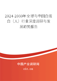 2024-2030年全球與中國白蛋白（人）行業(yè)深度調(diào)研與發(fā)展趨勢報告
