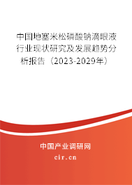 中國(guó)地塞米松磷酸鈉滴眼液行業(yè)現(xiàn)狀研究及發(fā)展趨勢(shì)分析報(bào)告（2023-2029年）
