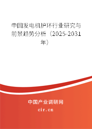 中國發(fā)電機護環(huán)行業(yè)研究與前景趨勢分析（2025-2031年）