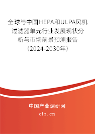 全球與中國(guó)HEPA和ULPA風(fēng)機(jī)過(guò)濾器單元行業(yè)發(fā)展現(xiàn)狀分析與市場(chǎng)前景預(yù)測(cè)報(bào)告（2024-2030年）