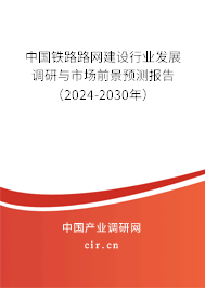 中國鐵路路網(wǎng)建設(shè)行業(yè)發(fā)展調(diào)研與市場前景預(yù)測報(bào)告（2024-2030年）
