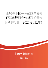 全球與中國一體式超聲波處理器市場研究分析及前景趨勢預(yù)測報告（2025-2031年）