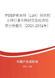 中國伊索來特（LBK）隔熱耐火磚行業(yè)市場研究及投資前景分析報告（2025-2031年）