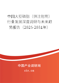 中國(guó)大豆磷脂（供注射用）行業(yè)發(fā)展深度調(diào)研與未來趨勢(shì)報(bào)告（2025-2031年）