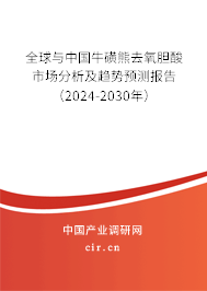 全球與中國牛磺熊去氧膽酸市場分析及趨勢預測報告（2024-2030年）