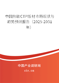 中國熱敏CTP版材市場(chǎng)現(xiàn)狀與趨勢(shì)預(yù)測(cè)報(bào)告（2025-2031年）