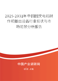 2025-2031年中國圖文電視制作和播出設備行業(yè)現(xiàn)狀與市場前景分析報告