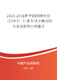 2025-2031年中國細胞治療（CAR-T）行業(yè)現狀全面調研與發(fā)展趨勢分析報告