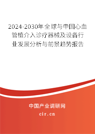 2024-2030年全球與中國心血管植介入診療器械及設(shè)備行業(yè)發(fā)展分析與前景趨勢報告