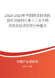 2010-2015年中國家庭保健自我檢測器材行業(yè)十二五市場供需及投資前景分析報告