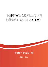 中國皮膚粘合劑行業(yè)現狀與前景趨勢（2025-2031年）