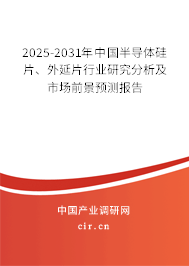 2025-2031年中國半導(dǎo)體硅片、外延片行業(yè)研究分析及市場前景預(yù)測報告