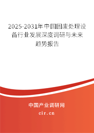 2025-2031年中國固廢處理設備行業(yè)發(fā)展深度調研與未來趨勢報告