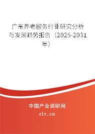廣東養(yǎng)老服務行業(yè)研究分析與發(fā)展趨勢報告（2025-2031年）
