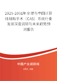 2025-2031年全球與中國計算機輔助手術(shù)（CAS）系統(tǒng)行業(yè)發(fā)展深度調(diào)研與未來趨勢預(yù)測報告