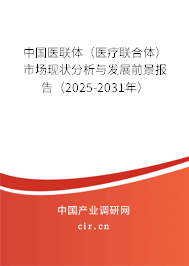 中國醫(yī)聯(lián)體（醫(yī)療聯(lián)合體）市場現(xiàn)狀分析與發(fā)展前景報告（2025-2031年）