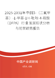 2025-2031年中國3-（二氟甲基）-1-甲基-1H-吡唑-4-羧酸（DFPA）行業(yè)發(fā)展現(xiàn)狀分析與前景趨勢報告