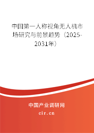 中國第一人稱視角無人機市場研究與前景趨勢（2025-2031年）