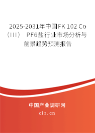 2025-2031年中國FK 102 Co（III） PF6鹽行業(yè)市場分析與前景趨勢預(yù)測報(bào)告