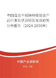 中國造血干細胞移植管道產(chǎn)品行業(yè)現(xiàn)狀調(diào)研及發(fā)展趨勢分析報告（2024-2030年）