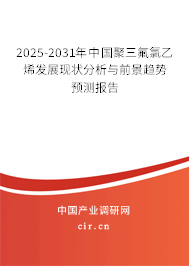2025-2031年中國聚三氟氯乙烯發(fā)展現(xiàn)狀分析與前景趨勢(shì)預(yù)測(cè)報(bào)告