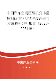 中國汽車空調壓縮機變排量控制閥市場現(xiàn)狀深度調研與發(fā)展趨勢分析報告（2025-2031年）