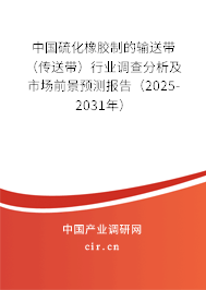中國硫化橡膠制的輸送帶（傳送帶）行業(yè)調(diào)查分析及市場前景預(yù)測報告（2025-2031年）
