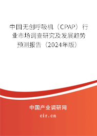 中國(guó)無(wú)創(chuàng)呼吸機(jī)（CPAP）行業(yè)市場(chǎng)調(diào)查研究及發(fā)展趨勢(shì)預(yù)測(cè)報(bào)告（2024年版）
