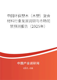 中國環(huán)保塑木（木塑）復(fù)合材料行業(yè)發(fā)展調(diào)研與市場前景預(yù)測報(bào)告（2025年）