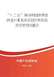 “十二五”期間中國鑄鐵管制造行業(yè)發(fā)展規(guī)劃分析及投資前景預(yù)測報(bào)告