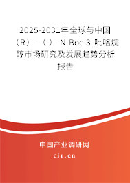 2025-2031年全球與中國(guó)（R）-（-）-N-Boc-3-吡咯烷醇市場(chǎng)研究及發(fā)展趨勢(shì)分析報(bào)告