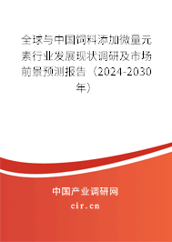 全球與中國飼料添加微量元素行業(yè)發(fā)展現(xiàn)狀調研及市場前景預測報告（2024-2030年）