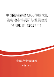 中國銅銦鎵硒CIGS薄膜太陽能電池市場調(diào)研與發(fā)展趨勢預(yù)測報(bào)告（2017年）