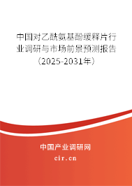 中國(guó)對(duì)乙酰氨基酚緩釋片行業(yè)調(diào)研與市場(chǎng)前景預(yù)測(cè)報(bào)告（2025-2031年）