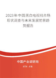 2023年中國黑白電視機市場現(xiàn)狀調(diào)查與未來發(fā)展前景趨勢報告