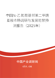 中國N-乙氧羰基鄰苯二甲酰亞胺市場調(diào)研與發(fā)展前景預(yù)測報(bào)告（2025年）
