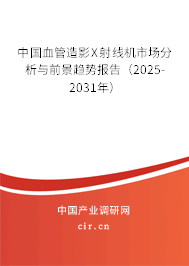 中國血管造影X射線機(jī)市場分析與前景趨勢報告（2025-2031年）