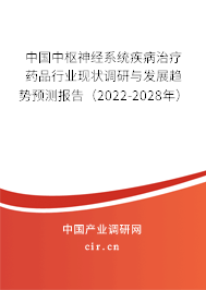 中國中樞神經(jīng)系統(tǒng)疾病治療藥品行業(yè)現(xiàn)狀調(diào)研與發(fā)展趨勢預測報告（2022-2028年）