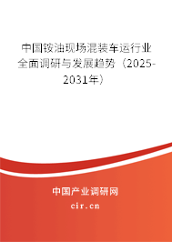 中國銨油現(xiàn)場混裝車運行業(yè)全面調(diào)研與發(fā)展趨勢（2025-2031年）