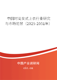 中國(guó)時(shí)尚女式上衣行業(yè)研究與市場(chǎng)前景（2025-2031年）
