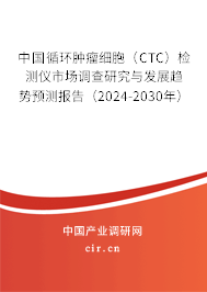 中國循環(huán)腫瘤細(xì)胞（CTC）檢測(cè)儀市場(chǎng)調(diào)查研究與發(fā)展趨勢(shì)預(yù)測(cè)報(bào)告（2024-2030年）