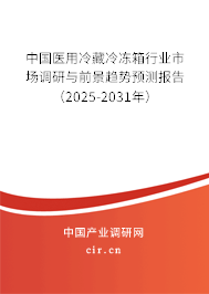 中國醫(yī)用冷藏冷凍箱行業(yè)市場調(diào)研與前景趨勢預測報告（2025-2031年）