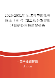 2025-2031年全球與中國熱等靜壓（HIP）加工服務發(fā)展現(xiàn)狀調研及市場前景分析