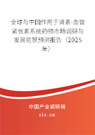 全球與中國作用于腎素-血管緊張素系統(tǒng)藥物市場調(diào)研與發(fā)展前景預(yù)測報告（2025年）