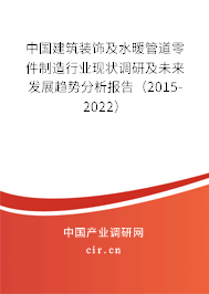 中國建筑裝飾及水暖管道零件制造行業(yè)現(xiàn)狀調(diào)研及未來發(fā)展趨勢分析報告（2015-2022）