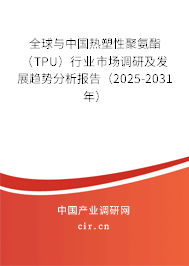 全球與中國熱塑性聚氨酯（TPU）行業(yè)市場調(diào)研及發(fā)展趨勢分析報告（2025-2031年）