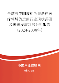 全球與中國液相色譜法在醫(yī)療領域的運用行業(yè)現(xiàn)狀調(diào)研及未來發(fā)展趨勢分析報告（2024-2030年）