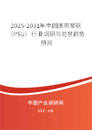 2025-2031年中國(guó)醫(yī)用聚砜（PSU）行業(yè)調(diào)研與前景趨勢(shì)預(yù)測(cè)