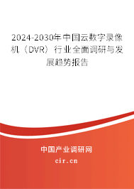 2024-2030年中國(guó)云數(shù)字錄像機(jī)（DVR）行業(yè)全面調(diào)研與發(fā)展趨勢(shì)報(bào)告