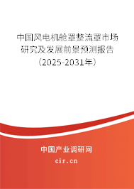 中國風(fēng)電機艙罩整流罩市場研究及發(fā)展前景預(yù)測報告（2025-2031年）